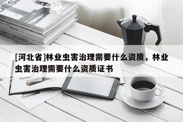 [河北省]林業(yè)蟲害治理需要什么資質，林業(yè)蟲害治理需要什么資質證書