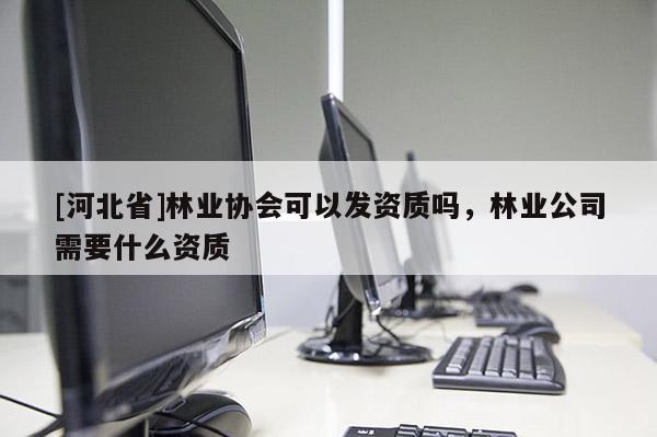 [河北省]林業(yè)協(xié)會可以發(fā)資質(zhì)嗎，林業(yè)公司需要什么資質(zhì)