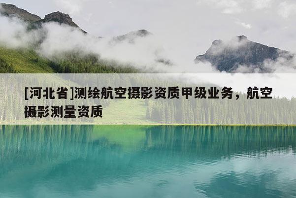 [河北省]測(cè)繪航空攝影資質(zhì)甲級(jí)業(yè)務(wù)，航空攝影測(cè)量資質(zhì)