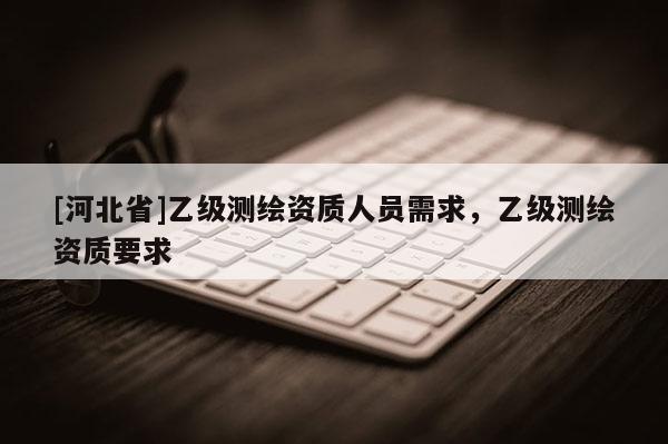 [河北省]乙級測繪資質人員需求，乙級測繪資質要求
