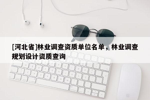 [河北省]林業(yè)調(diào)查資質(zhì)單位名單，林業(yè)調(diào)查規(guī)劃設(shè)計資質(zhì)查詢