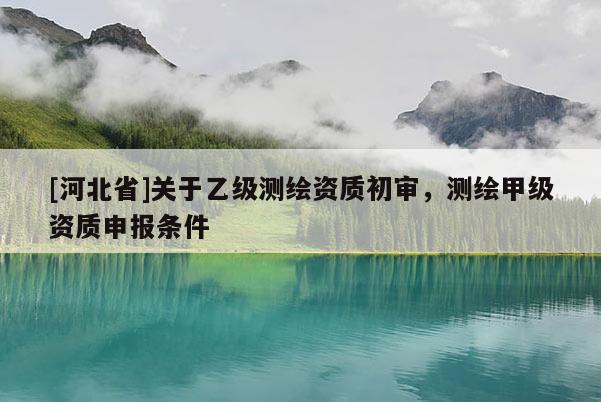[河北省]關(guān)于乙級(jí)測(cè)繪資質(zhì)初審，測(cè)繪甲級(jí)資質(zhì)申報(bào)條件