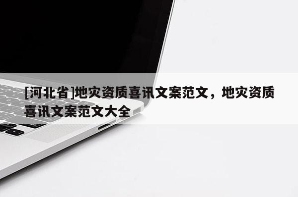 [河北省]地災(zāi)資質(zhì)喜訊文案范文，地災(zāi)資質(zhì)喜訊文案范文大全