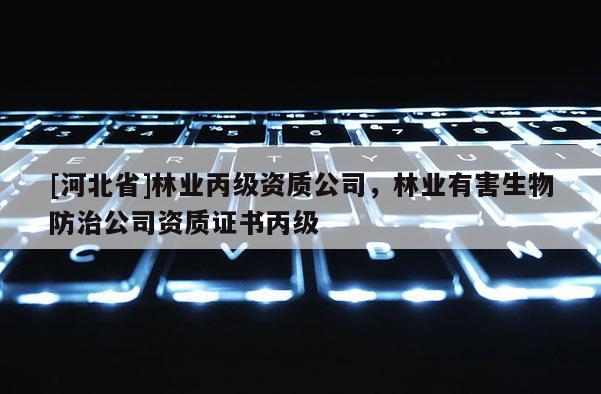 [河北省]林業(yè)丙級資質(zhì)公司，林業(yè)有害生物防治公司資質(zhì)證書丙級