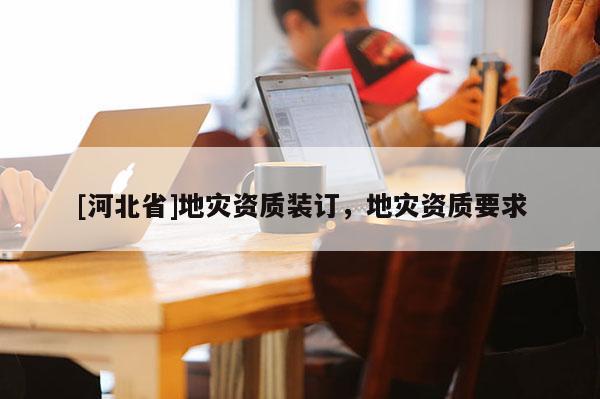 [河北省]地災(zāi)資質(zhì)裝訂，地災(zāi)資質(zhì)要求