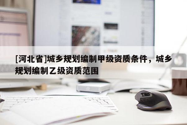 [河北省]城鄉(xiāng)規(guī)劃編制甲級(jí)資質(zhì)條件，城鄉(xiāng)規(guī)劃編制乙級(jí)資質(zhì)范圍
