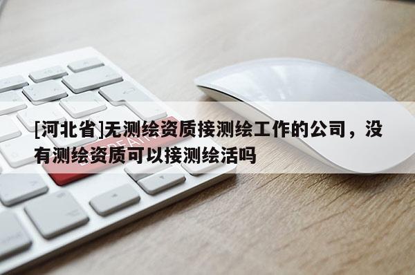 [河北省]無測繪資質(zhì)接測繪工作的公司，沒有測繪資質(zhì)可以接測繪活嗎