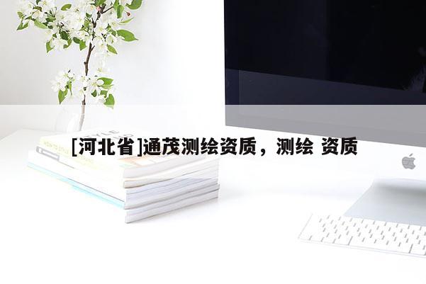 [河北省]通茂測繪資質(zhì)，測繪 資質(zhì)