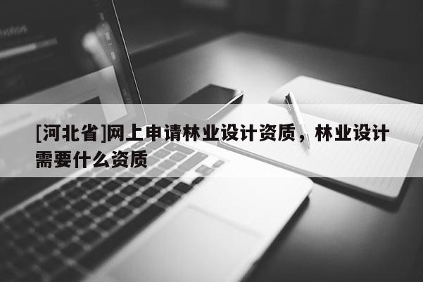 [河北省]網(wǎng)上申請(qǐng)林業(yè)設(shè)計(jì)資質(zhì)，林業(yè)設(shè)計(jì)需要什么資質(zhì)