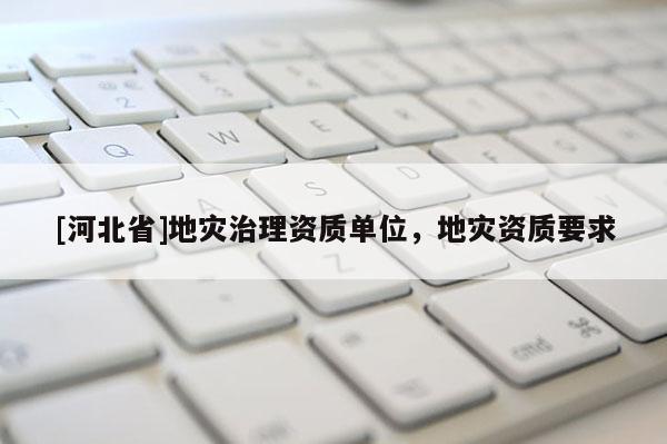 [河北省]地災(zāi)治理資質(zhì)單位，地災(zāi)資質(zhì)要求