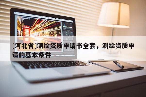 [河北省]測繪資質(zhì)申請書全套，測繪資質(zhì)申請的基本條件