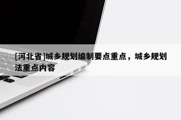 [河北省]城鄉(xiāng)規(guī)劃編制要點重點，城鄉(xiāng)規(guī)劃法重點內(nèi)容