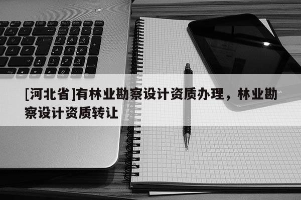 [河北省]有林業(yè)勘察設(shè)計資質(zhì)辦理，林業(yè)勘察設(shè)計資質(zhì)轉(zhuǎn)讓