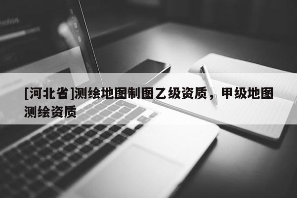 [河北省]測繪地圖制圖乙級資質(zhì)，甲級地圖測繪資質(zhì)