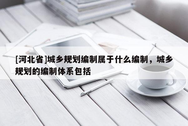 [河北省]城鄉(xiāng)規(guī)劃編制屬于什么編制，城鄉(xiāng)規(guī)劃的編制體系包括