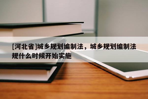 [河北省]城鄉(xiāng)規(guī)劃編制法，城鄉(xiāng)規(guī)劃編制法規(guī)什么時(shí)候開始實(shí)施