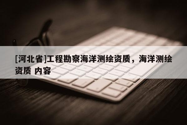 [河北省]工程勘察海洋測(cè)繪資質(zhì)，海洋測(cè)繪資質(zhì) 內(nèi)容