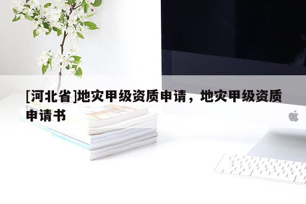 [河北省]地災(zāi)甲級資質(zhì)申請，地災(zāi)甲級資質(zhì)申請書