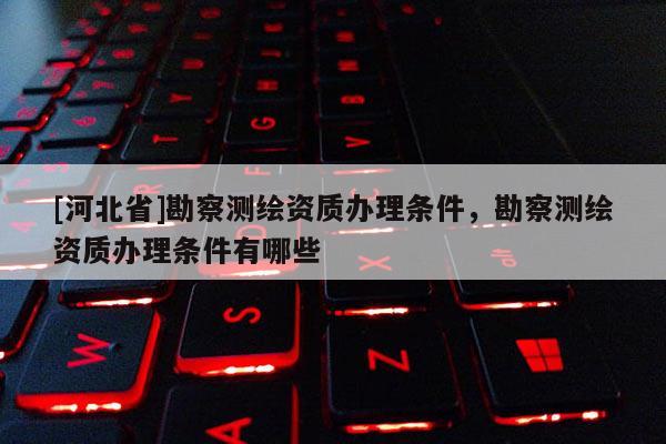 [河北省]勘察測繪資質(zhì)辦理條件，勘察測繪資質(zhì)辦理條件有哪些