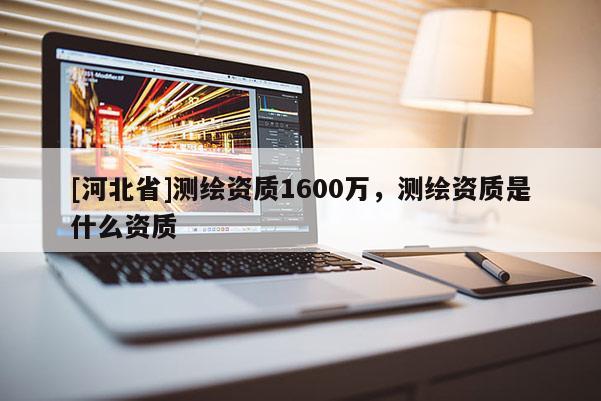 [河北省]測繪資質(zhì)1600萬，測繪資質(zhì)是什么資質(zhì)