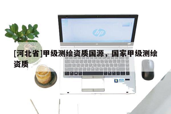 [河北省]甲級測繪資質(zhì)國源，國家甲級測繪資質(zhì)