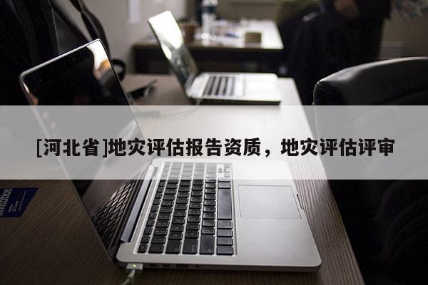 [河北省]地災(zāi)評(píng)估報(bào)告資質(zhì)，地災(zāi)評(píng)估評(píng)審