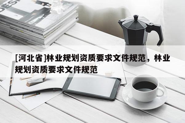 [河北省]林業(yè)規(guī)劃資質(zhì)要求文件規(guī)范，林業(yè)規(guī)劃資質(zhì)要求文件規(guī)范