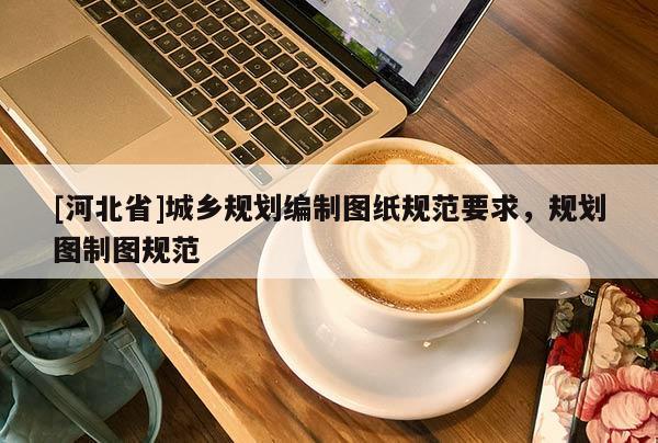 [河北省]城鄉(xiāng)規(guī)劃編制圖紙規(guī)范要求，規(guī)劃圖制圖規(guī)范