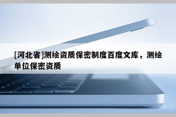 [河北省]測繪資質保密制度百度文庫，測繪單位保密資質