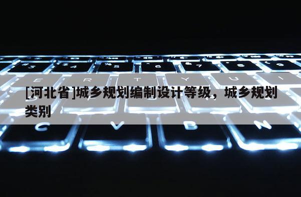 [河北省]城鄉(xiāng)規(guī)劃編制設(shè)計等級，城鄉(xiāng)規(guī)劃類別