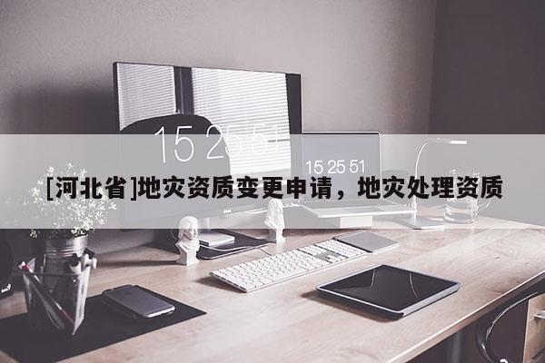 [河北省]地災(zāi)資質(zhì)變更申請(qǐng)，地災(zāi)處理資質(zhì)