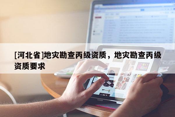 [河北省]地災(zāi)勘查丙級(jí)資質(zhì)，地災(zāi)勘查丙級(jí)資質(zhì)要求