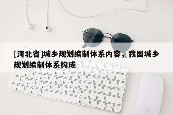 [河北省]城鄉(xiāng)規(guī)劃編制體系內(nèi)容，我國(guó)城鄉(xiāng)規(guī)劃編制體系構(gòu)成
