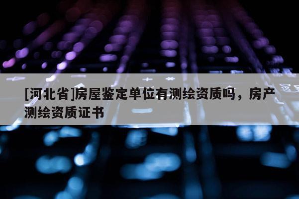 [河北省]房屋鑒定單位有測(cè)繪資質(zhì)嗎，房產(chǎn)測(cè)繪資質(zhì)證書(shū)