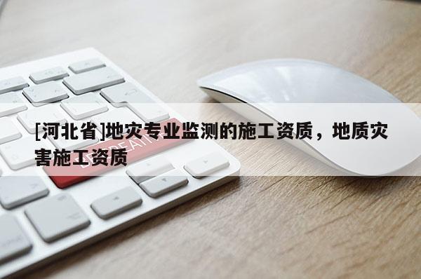 [河北省]地災(zāi)專業(yè)監(jiān)測的施工資質(zhì)，地質(zhì)災(zāi)害施工資質(zhì)