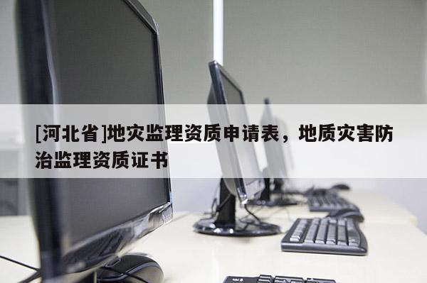 [河北省]地災(zāi)監(jiān)理資質(zhì)申請表，地質(zhì)災(zāi)害防治監(jiān)理資質(zhì)證書