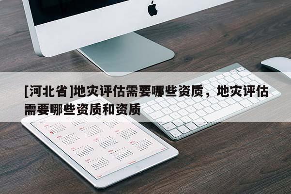 [河北省]地災(zāi)評估需要哪些資質(zhì)，地災(zāi)評估需要哪些資質(zhì)和資質(zhì)