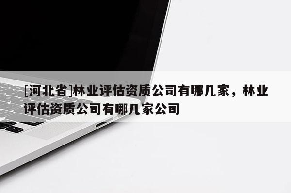 [河北省]林業(yè)評(píng)估資質(zhì)公司有哪幾家，林業(yè)評(píng)估資質(zhì)公司有哪幾家公司