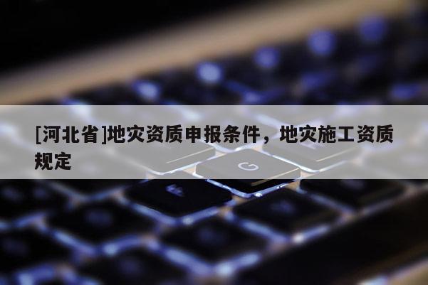 [河北省]地災(zāi)資質(zhì)申報(bào)條件，地災(zāi)施工資質(zhì)規(guī)定