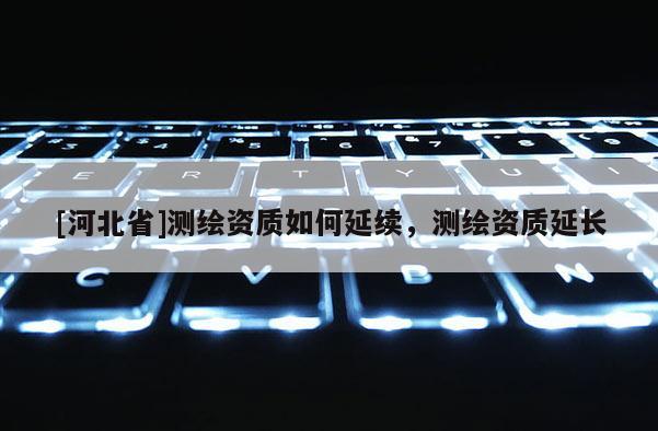 [河北省]測繪資質(zhì)如何延續(xù)，測繪資質(zhì)延長