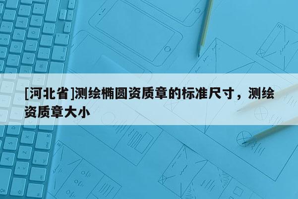 [河北省]測繪橢圓資質(zhì)章的標(biāo)準(zhǔn)尺寸，測繪資質(zhì)章大小