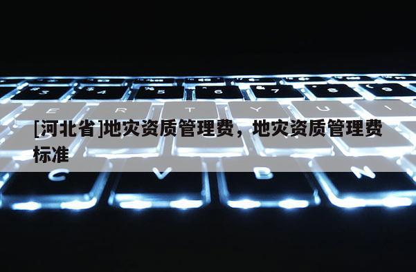 [河北省]地災(zāi)資質(zhì)管理費(fèi)，地災(zāi)資質(zhì)管理費(fèi)標(biāo)準(zhǔn)