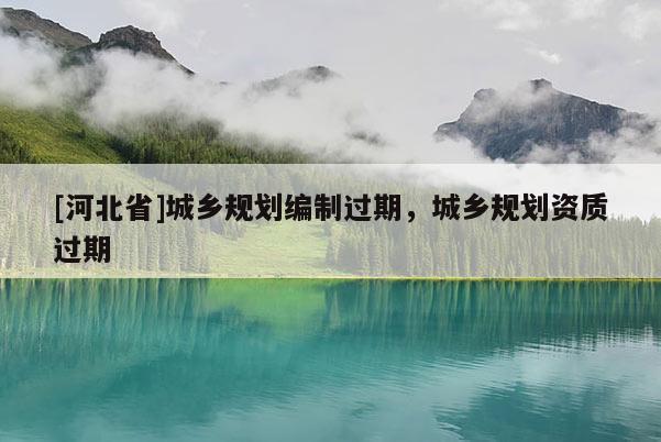 [河北省]城鄉(xiāng)規(guī)劃編制過(guò)期，城鄉(xiāng)規(guī)劃資質(zhì)過(guò)期