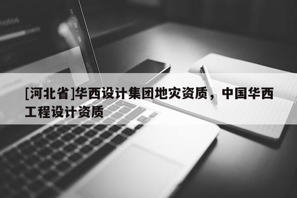 [河北省]華西設(shè)計集團地災(zāi)資質(zhì)，中國華西工程設(shè)計資質(zhì)