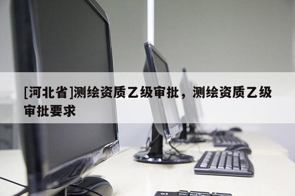 [河北省]測繪資質乙級審批，測繪資質乙級審批要求