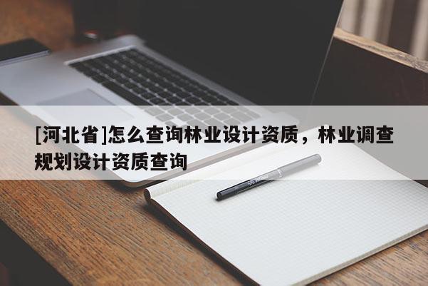 [河北省]怎么查詢林業(yè)設(shè)計資質(zhì)，林業(yè)調(diào)查規(guī)劃設(shè)計資質(zhì)查詢