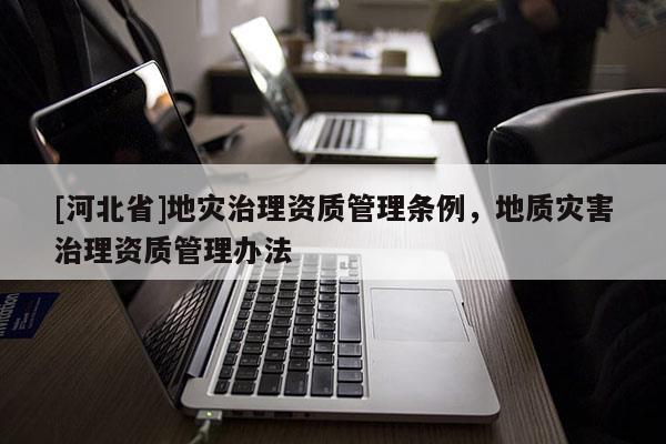 [河北省]地災(zāi)治理資質(zhì)管理?xiàng)l例，地質(zhì)災(zāi)害治理資質(zhì)管理辦法