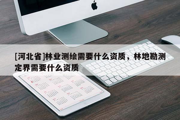 [河北省]林業(yè)測繪需要什么資質(zhì)，林地勘測定界需要什么資質(zhì)
