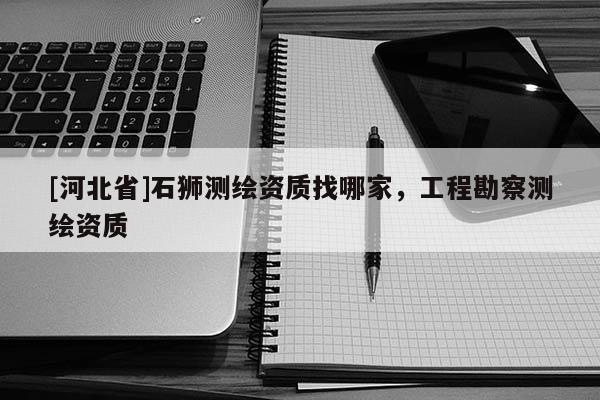 [河北省]石獅測(cè)繪資質(zhì)找哪家，工程勘察測(cè)繪資質(zhì)