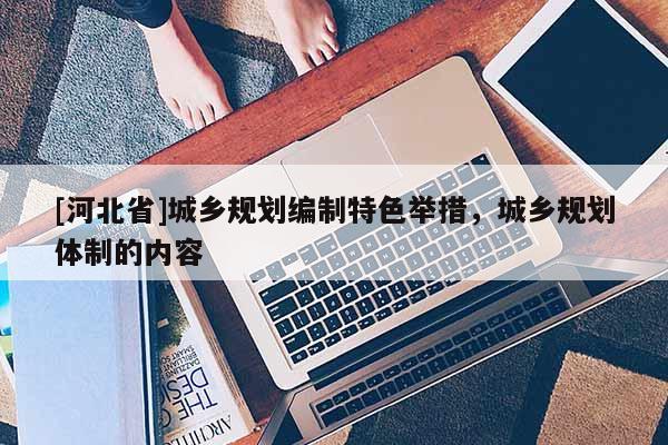 [河北省]城鄉(xiāng)規(guī)劃編制特色舉措，城鄉(xiāng)規(guī)劃體制的內(nèi)容